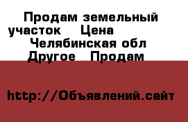 Продам земельный участок  › Цена ­ 980 000 - Челябинская обл. Другое » Продам   